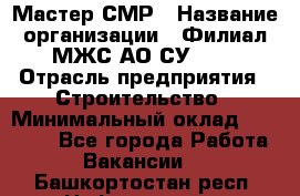 Мастер СМР › Название организации ­ Филиал МЖС АО СУ-155 › Отрасль предприятия ­ Строительство › Минимальный оклад ­ 35 000 - Все города Работа » Вакансии   . Башкортостан респ.,Нефтекамск г.